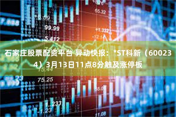 石家庄股票配资平台 异动快报：*ST科新（600234）3月13日11点8分触及涨停板