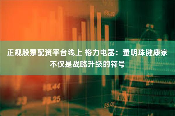 正规股票配资平台线上 格力电器：董明珠健康家不仅是战略升级的符号