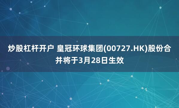 炒股杠杆开户 皇冠环球集团(00727.HK)股份合并将于3月28日生效