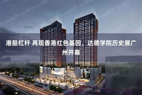 港股杠杆 再现香港红色基因，达德学院历史展广州开幕