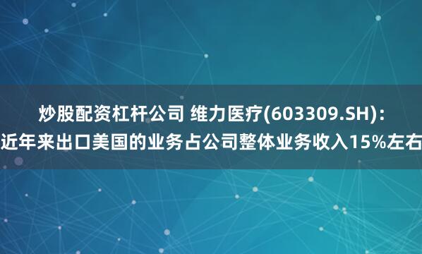 炒股配资杠杆公司 维力医疗(603309.SH)：近年来出口美国的业务占公司整体业务收入15%左右