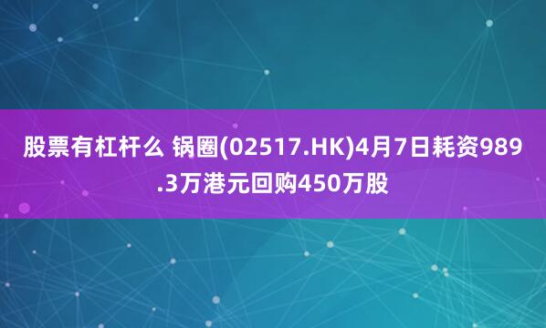 股票有杠杆么 锅圈(02517.HK)4月7日耗资989.3万港元回购450万股