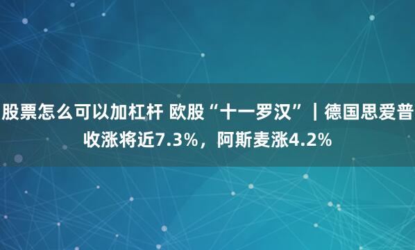 股票怎么可以加杠杆 欧股“十一罗汉”｜德国思爱普收涨将近7.3%，阿斯麦涨4.2%
