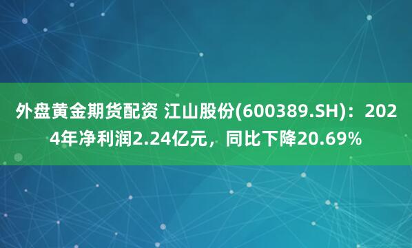 外盘黄金期货配资 江山股份(600389.SH)：2024年净利润2.24亿元，同比下降20.69%