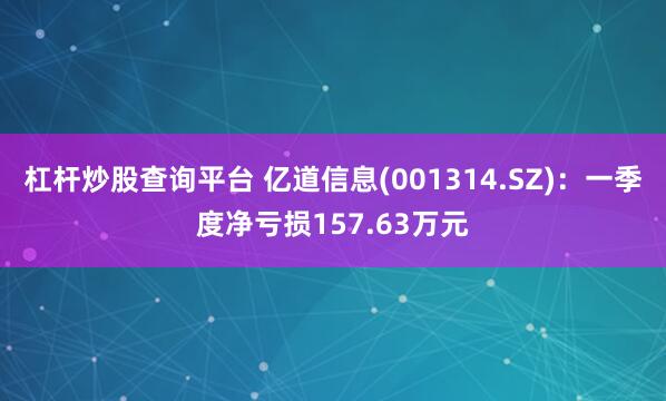 杠杆炒股查询平台 亿道信息(001314.SZ)：一季度净亏损157.63万元