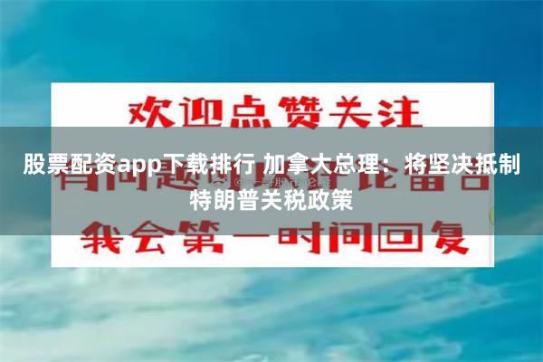 股票配资app下载排行 加拿大总理：将坚决抵制特朗普关税政策