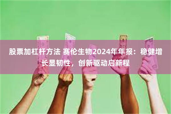 股票加杠杆方法 赛伦生物2024年年报：稳健增长显韧性，创新驱动启新程