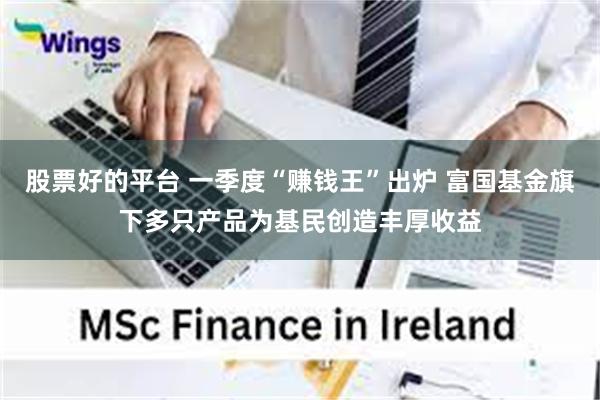 股票好的平台 一季度“赚钱王”出炉 富国基金旗下多只产品为基民创造丰厚收益