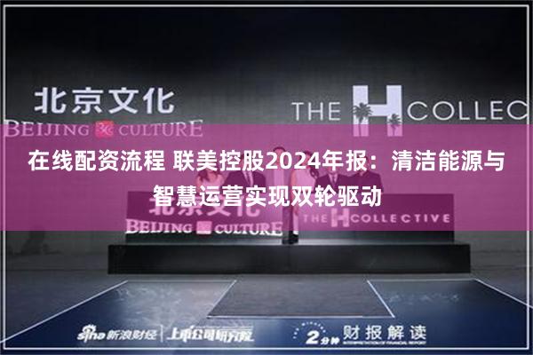 在线配资流程 联美控股2024年报：清洁能源与智慧运营实现双轮驱动