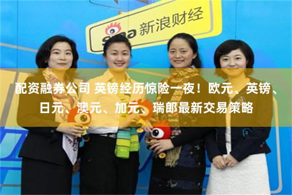 配资融券公司 英镑经历惊险一夜！欧元、英镑、日元、澳元、加元、瑞郎最新交易策略