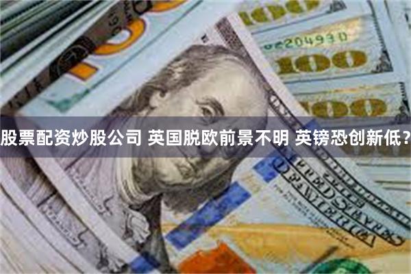 股票配资炒股公司 英国脱欧前景不明 英镑恐创新低？