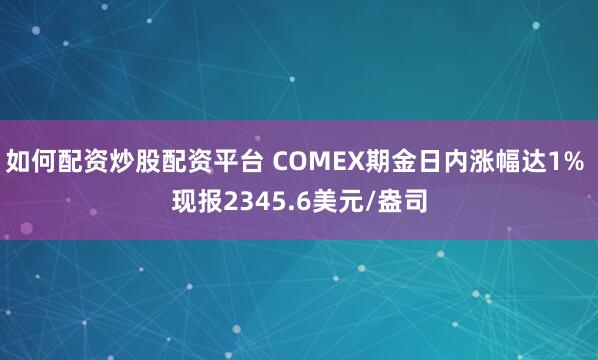 如何配资炒股配资平台 COMEX期金日内涨幅达1% 现报2345.6美元/盎司