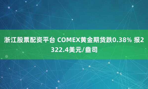 浙江股票配资平台 COMEX黄金期货跌0.38% 报2322.4美元/盎司