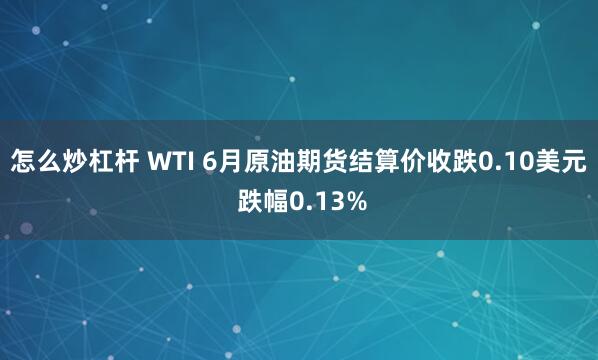 怎么炒杠杆 WTI 6月原油期货结算价收跌0.10美元 跌幅0.13%
