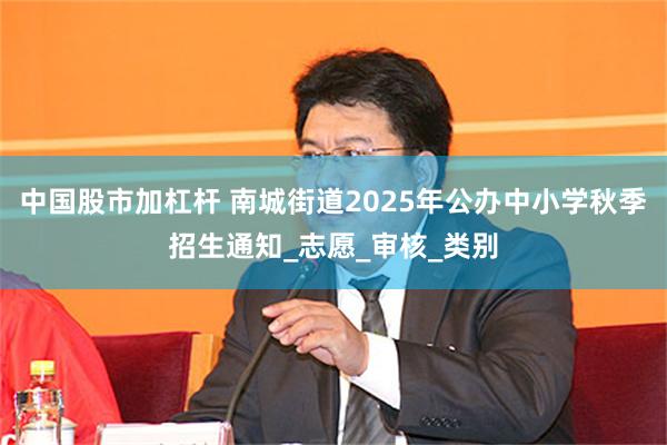 中国股市加杠杆 南城街道2025年公办中小学秋季招生通知_志愿_审核_类别