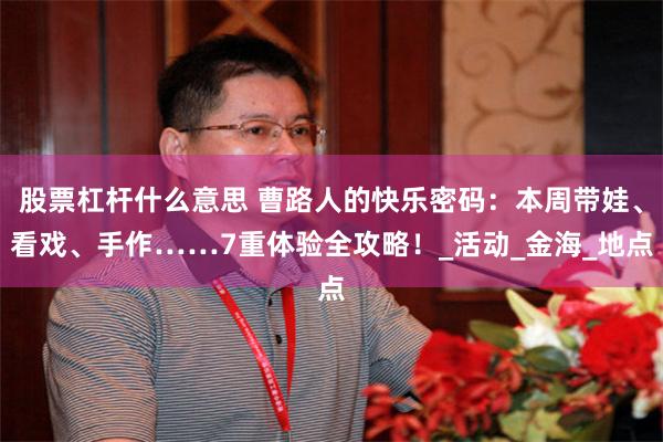 股票杠杆什么意思 曹路人的快乐密码：本周带娃、看戏、手作……7重体验全攻略！_活动_金海_地点