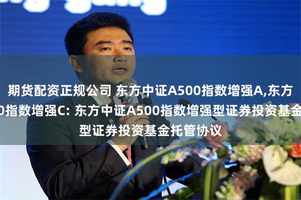 期货配资正规公司 东方中证A500指数增强A,东方中证A500指数增强C: 东方中证A500指数增强型证券投资基金托管协议