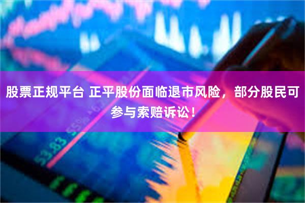 股票正规平台 正平股份面临退市风险，部分股民可参与索赔诉讼！