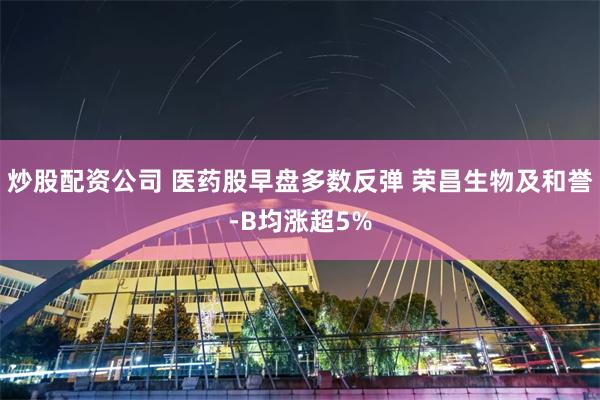 炒股配资公司 医药股早盘多数反弹 荣昌生物及和誉-B均涨超5%