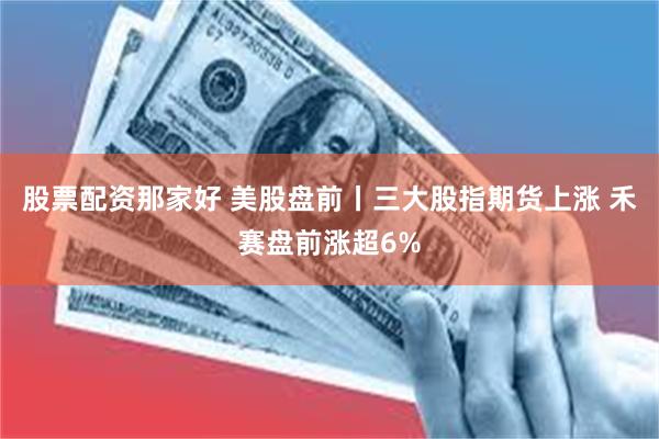 股票配资那家好 美股盘前丨三大股指期货上涨 禾赛盘前涨超6%