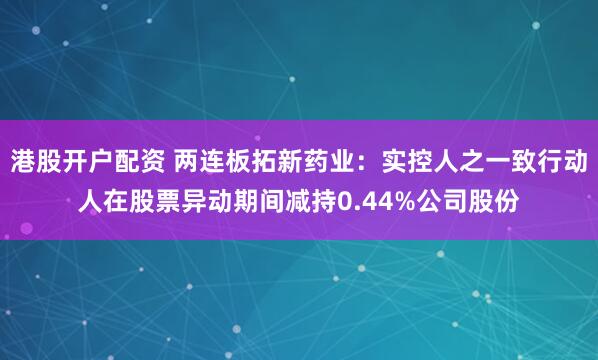 港股开户配资 两连板拓新药业：实控人之一致行动人在股票异动期间减持0.44%公司股份