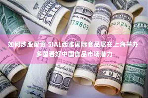 如何炒股配资 SIAL西雅国际食品展在上海举办 多国看好中国食品市场潜力