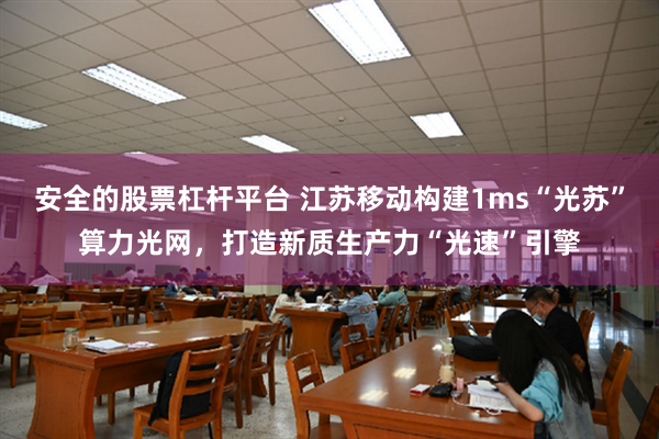 安全的股票杠杆平台 江苏移动构建1ms“光苏”算力光网，打造新质生产力“光速”引擎