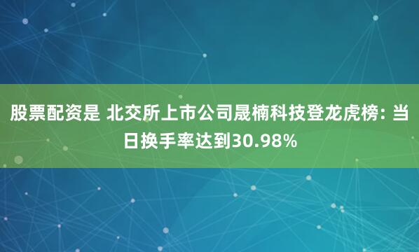 股票配资是 北交所上市公司晟楠科技登龙虎榜: 当日换手率达到30.98%