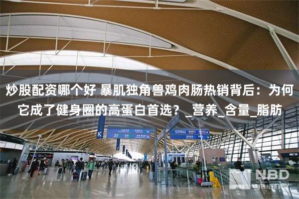 炒股配资哪个好 暴肌独角兽鸡肉肠热销背后：为何它成了健身圈的高蛋白首选？_营养_含量_脂肪