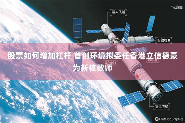 股票如何增加杠杆 首创环境拟委任香港立信德豪为新核数师