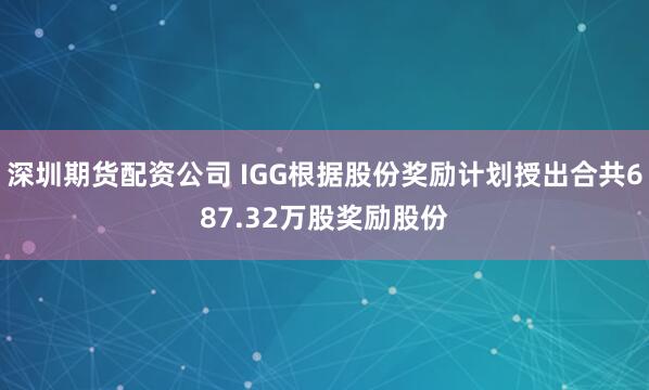 深圳期货配资公司 IGG根据股份奖励计划授出合共687.32万股奖励股份