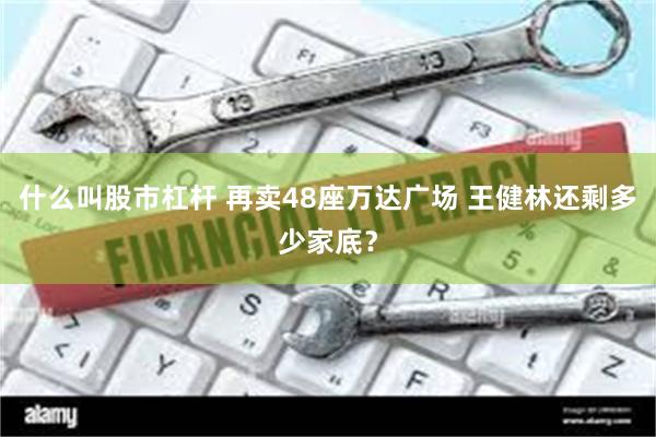 什么叫股市杠杆 再卖48座万达广场 王健林还剩多少家底？
