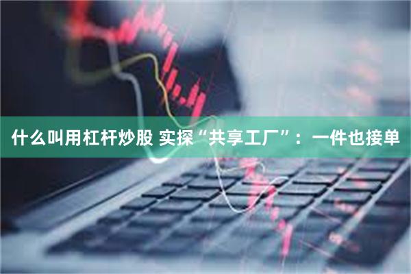 什么叫用杠杆炒股 实探“共享工厂”：一件也接单