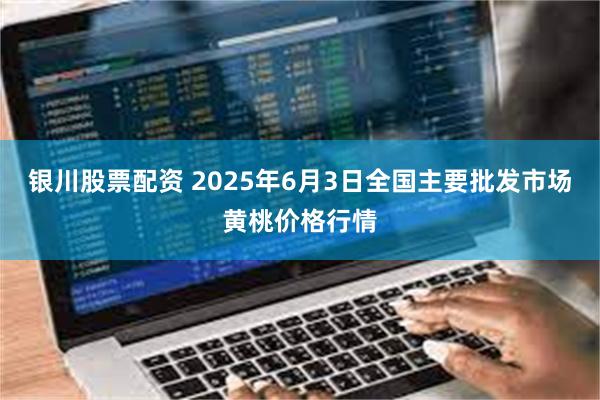 银川股票配资 2025年6月3日全国主要批发市场黄桃价格行情