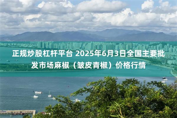 正规炒股杠杆平台 2025年6月3日全国主要批发市场麻椒（皱皮青椒）价格行情