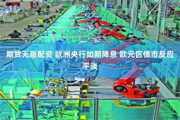 期货无息配资 欧洲央行如期降息 欧元区债市反应平淡