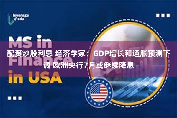 配资炒股利息 经济学家：GDP增长和通胀预测下调 欧洲央行7月或继续降息