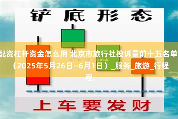 配资杠杆资金怎么用 北京市旅行社投诉量前十五名单 （2025年5月26日—6月1日）_服务_旅游_行程