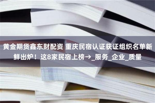 黄金期货鑫东财配资 重庆民宿认证获证组织名单新鲜出炉！这8家民宿上榜→_服务_企业_质量