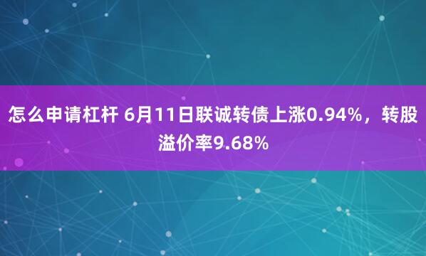 怎么申请杠杆 6月11日联诚转债上涨0.94%，转股溢价率9.68%