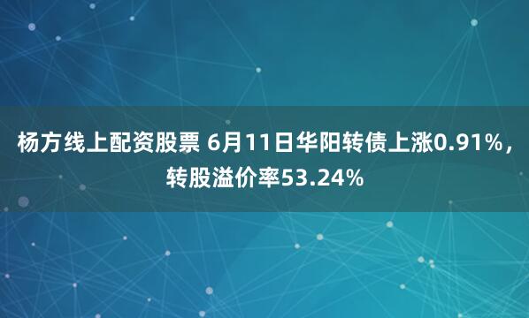 杨方线上配资股票 6月11日华阳转债上涨0.91%，转股溢价率53.24%