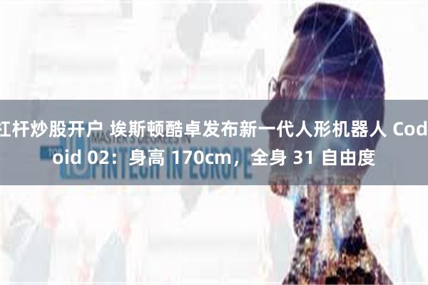 杠杆炒股开户 埃斯顿酷卓发布新一代人形机器人 Codroid 02：身高 170cm，全身 31 自由度