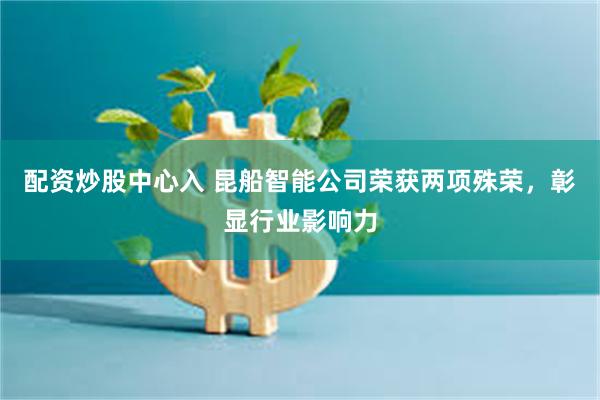 配资炒股中心入 昆船智能公司荣获两项殊荣，彰显行业影响力