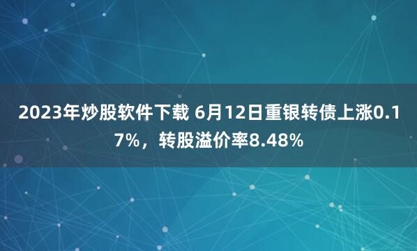 2023年炒股软件下载 6月12日重银转债上涨0.17%，转股溢价率8.48%