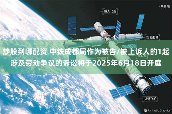 炒股到哪配资 中铁成都局作为被告/被上诉人的1起涉及劳动争议的诉讼将于2025年6月18日开庭