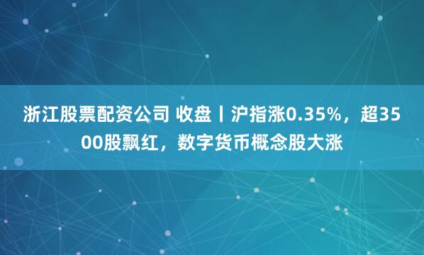 浙江股票配资公司 收盘丨沪指涨0.35%，超3500股飘红，数字货币概念股大涨