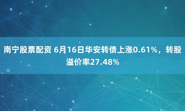 南宁股票配资 6月16日华安转债上涨0.61%，转股溢价率27.48%