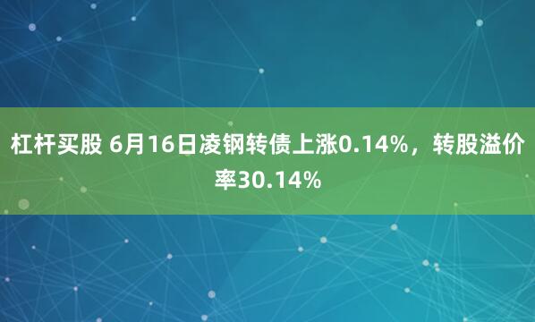 杠杆买股 6月16日凌钢转债上涨0.14%，转股溢价率30.14%