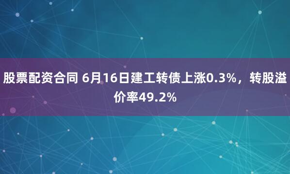 股票配资合同 6月16日建工转债上涨0.3%，转股溢价率49.2%