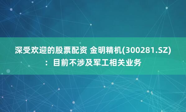 深受欢迎的股票配资 金明精机(300281.SZ)：目前不涉及军工相关业务